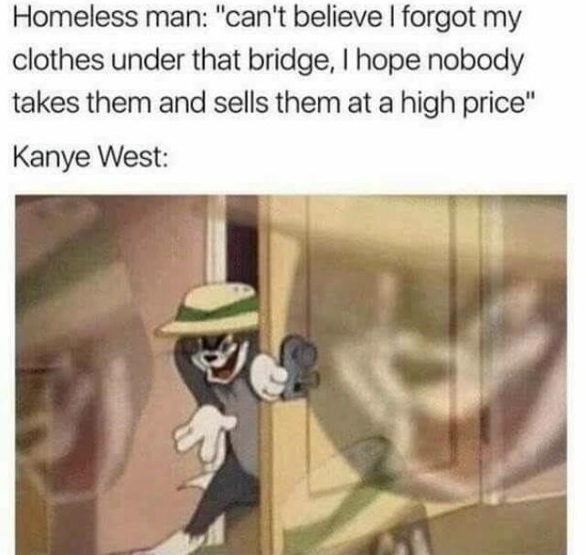funny pics and memes - sneaky tom memes - Homeless man "can't believe I forgot my clothes under that bridge, I hope nobody takes them and sells them at a high price" Kanye West