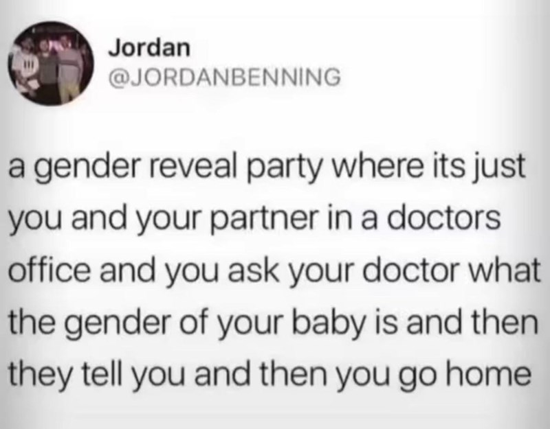 funny pics and memes - document - Jordan a gender reveal party where its just you and your partner in a doctors office and you ask your doctor what the gender of your baby is and then they tell you and then you go home