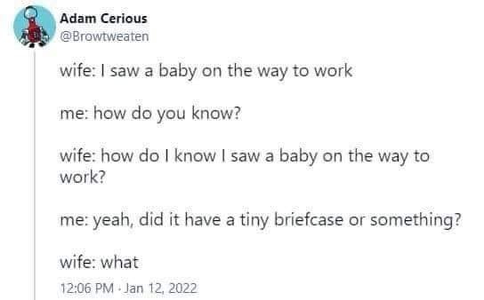 funny pics and memes - paper - Adam Cerious wife I saw a baby on the way to work me how do you know? wife how do I know I saw a baby on the way to work? ? me yeah, did it have a tiny briefcase or something? wife what
