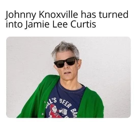 funny memes and pics - johnny knoxville sick - Johnny Knoxville has turned into Jamie Lee Curtis All'S Beer 90 Ban