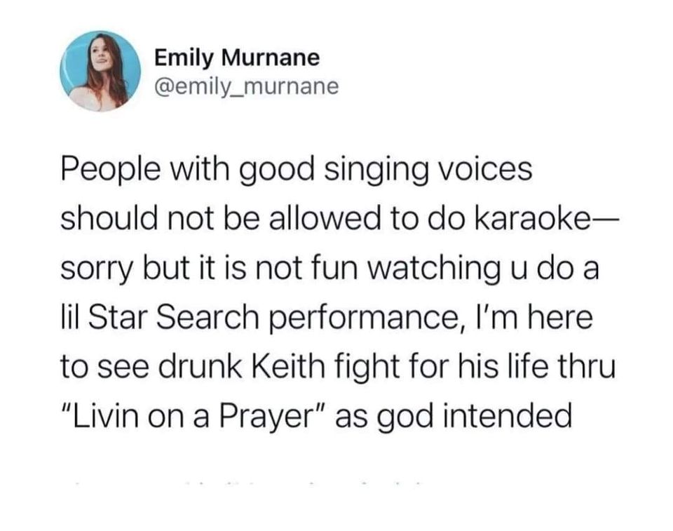 funny memes and pics - sassy insult - Emily Murnane People with good singing voices should not be allowed to do karaoke sorry but it is not fun watching u do a lil Star Search performance, I'm here to see drunk Keith fight for his life thru "Livin on a Pr