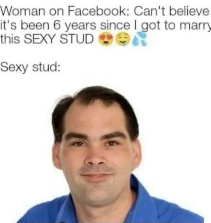 funny memes and pics - normal white man - Woman on Facebook Can't believe it's been 6 years since I got to marry this Sexy Studon Sexy stud