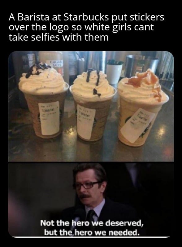 funny memes and pics - barista puts sticker over logo - A Barista at Starbucks put stickers over the logo so white girls cant take selfies with them Salce Not the hero we deserved, but the hero we needed.