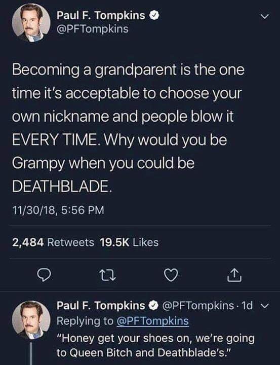 cool random pics - cool pics and memes grandparent deathblade - Paul F. Tompkins Becoming a grandparent is the one time it's acceptable to choose your own nickname and people blow it Every Time. Why would you be Grampy when you could be Deathblade. 113018