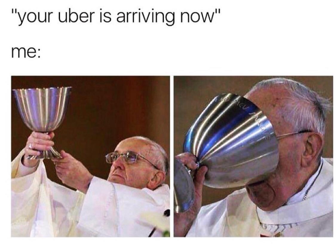 cool random pics - cool pics and memes pope francis drinking meme - "your uber is arriving now" me 10 Acu