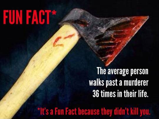 cool random pics - cool pics and memes many killers do you walk - Fun Fact The average person walks past a murderer 36 times in their life. It's a Fun Fact because they didn't kill you.