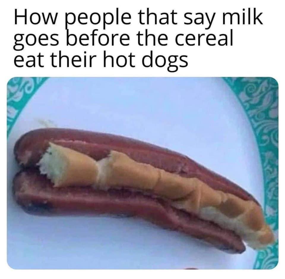awesome pics and memes - hot dog in milk - How people that say milk goes before the cereal eat their hot dogs 60
