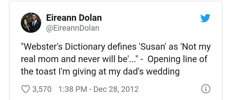 awesome pics and memes - Eireann Dolan "Webster's Dictionary defines 'Susan' as 'Not my real mom and never will be'..." Opening line of the toast I'm giving at my dad's wedding 3,570 i