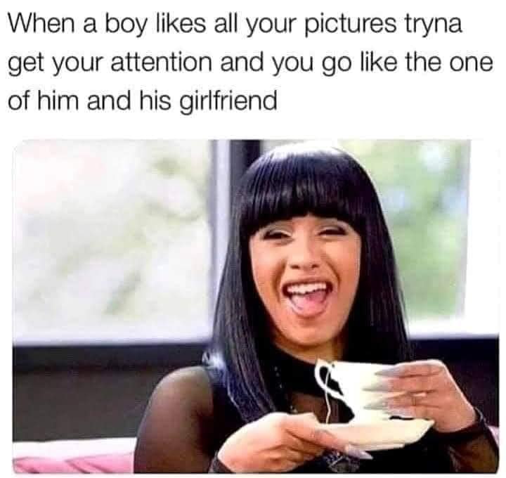 funny pics and memes - cardi b laughing meme - When a boy all your pictures tryna get your attention and you go the one of him and his girlfriend