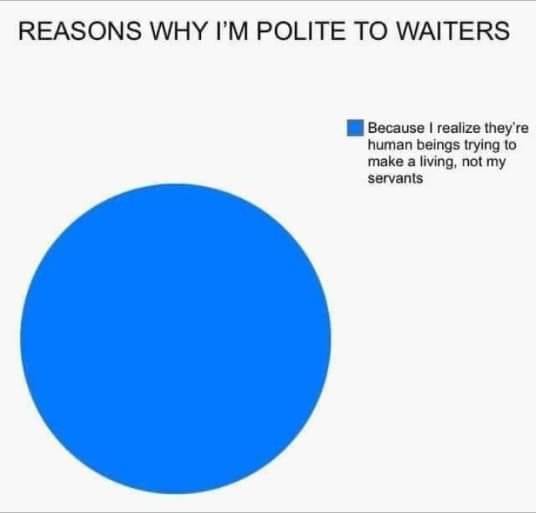 funny pics and memes - reasons why im polite to waiters - Reasons Why I'M Polite To Waiters Because I realize they're human beings trying to make a living, not my servants