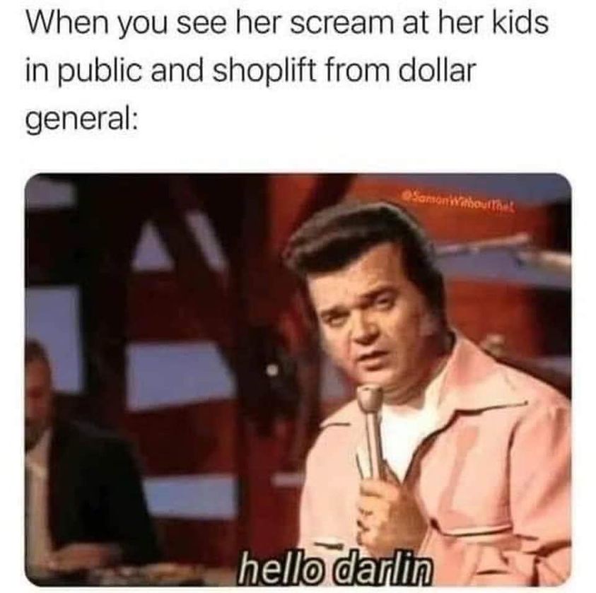 funny pics and memes - conway twitty hello darlin meme - When you see her scream at her kids in public and shoplift from dollar general Samon Without Thet hello darlin