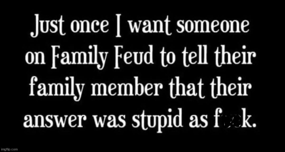 funny pics and memes - deep angry sister quotes - imgflip.com Just once I want someone on Family Feud to tell their family member that their answer was stupid as fuck.