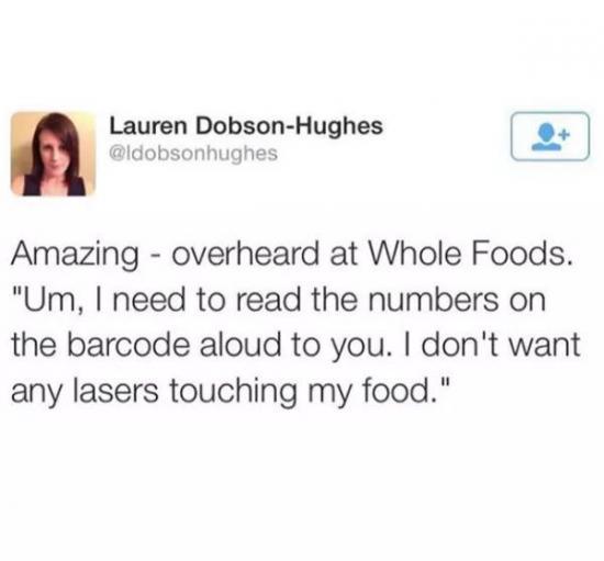 funny pics and randoms  - don t want lasers touching my food - Lauren DobsonHughes Amazing overheard at Whole Foods. "Um, I need to read the numbers on the barcode aloud to you. I don't want any lasers touching my food."