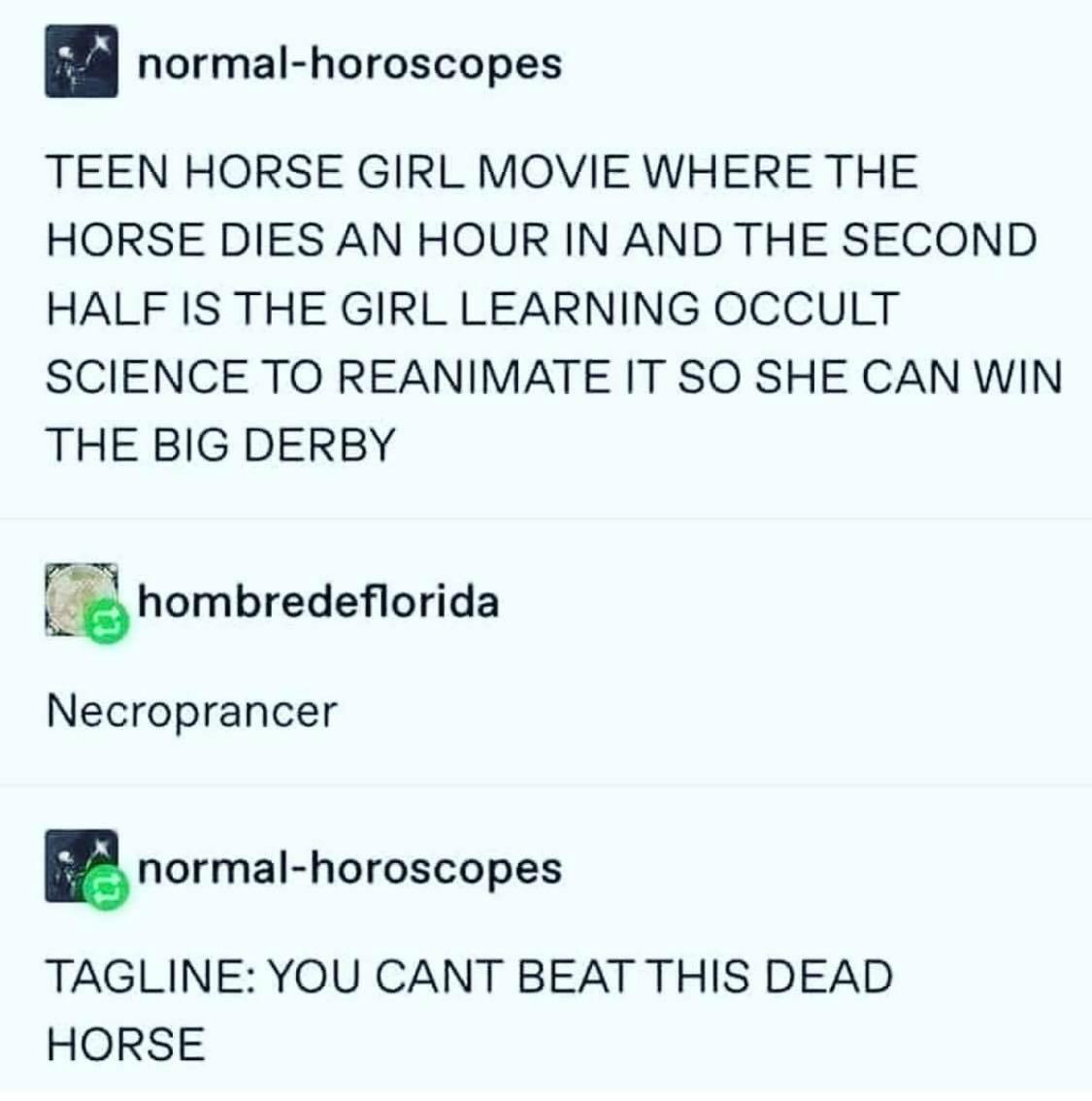 funny pics and randoms  - necroprancer meme - normalhoroscopes Teen Horse Girl Movie Where The Horse Dies An Hour In And The Second Half Is The Girl Learning Occult Science To Reanimate It So She Can Win The Big Derby hombredeflorida Necroprancer normalho