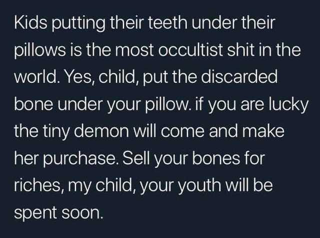 random pics -  funny - Kids putting their teeth under their pillows is the most occultist shit in the world. Yes, child, put the discarded bone under your pillow. if you are lucky the tiny demon will come and make her purchase. Sell your bones for riches,