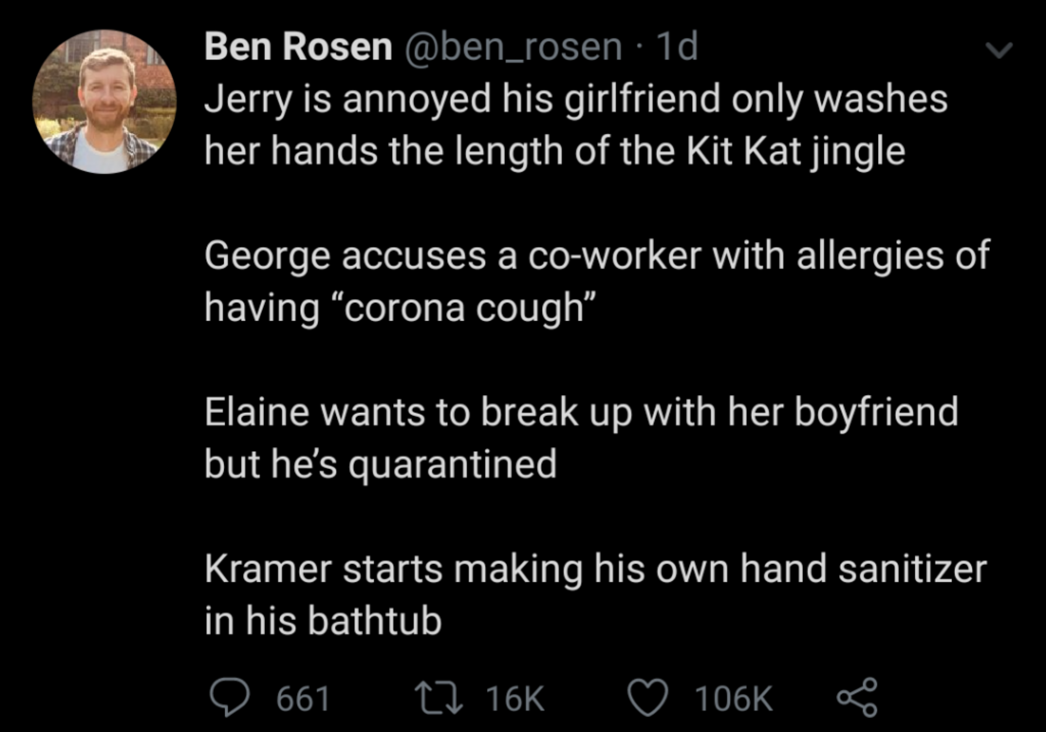 monday morning randomness - atmosphere - Ben Rosen 1d Jerry is annoyed his girlfriend only washes her hands the length of the Kit Kat jingle George accuses a coworker with allergies of having "corona cough" Elaine wants to break up with her boyfriend but 