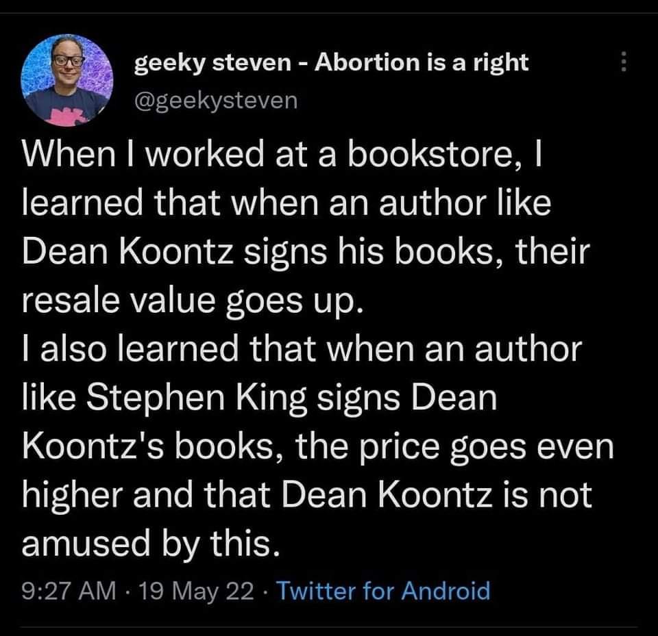 monday morning randomness - literally 1984 - geeky steven Abortion is a right When I worked at a bookstore, I learned that when an author Dean Koontz signs his books, their resale value goes up. I also learned that when an author Stephen King signs Dean K