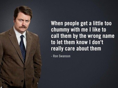 monday morning randomness - ron swanson america quotes - When people get a little too chummy with me I to call them by the wrong name to let them know I don't really care about them Ron Swanson