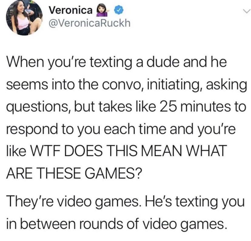 random photos and pics - meme video games texting - Veronica When you're texting a dude and he seems into the convo, initiating, asking questions, but takes 25 minutes to respond to you each time and you're Wtf Does This Mean What Are These Games? They're