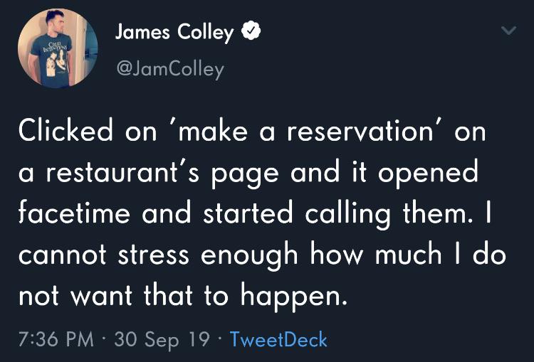 random photos and pics - inspire - One In James Colley Clicked on 'make a reservation' on a restaurant's page and it opened facetime and started calling them. I cannot stress enough how much I do not want that to happen. 30 Sep 19 TweetDeck