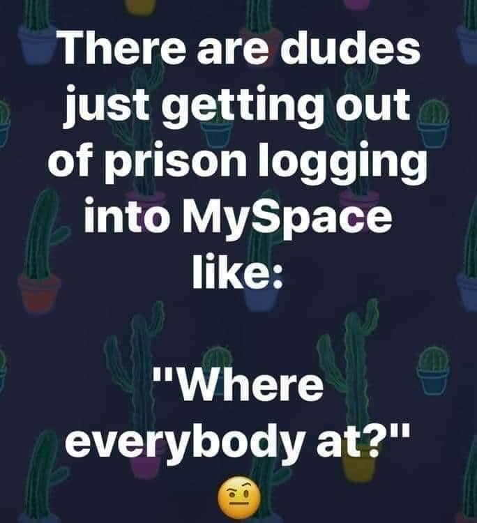 funny memes and pics - quotes about people doing you wrong - There are dudes just getting out of prison logging into MySpace "Where everybody at?" d