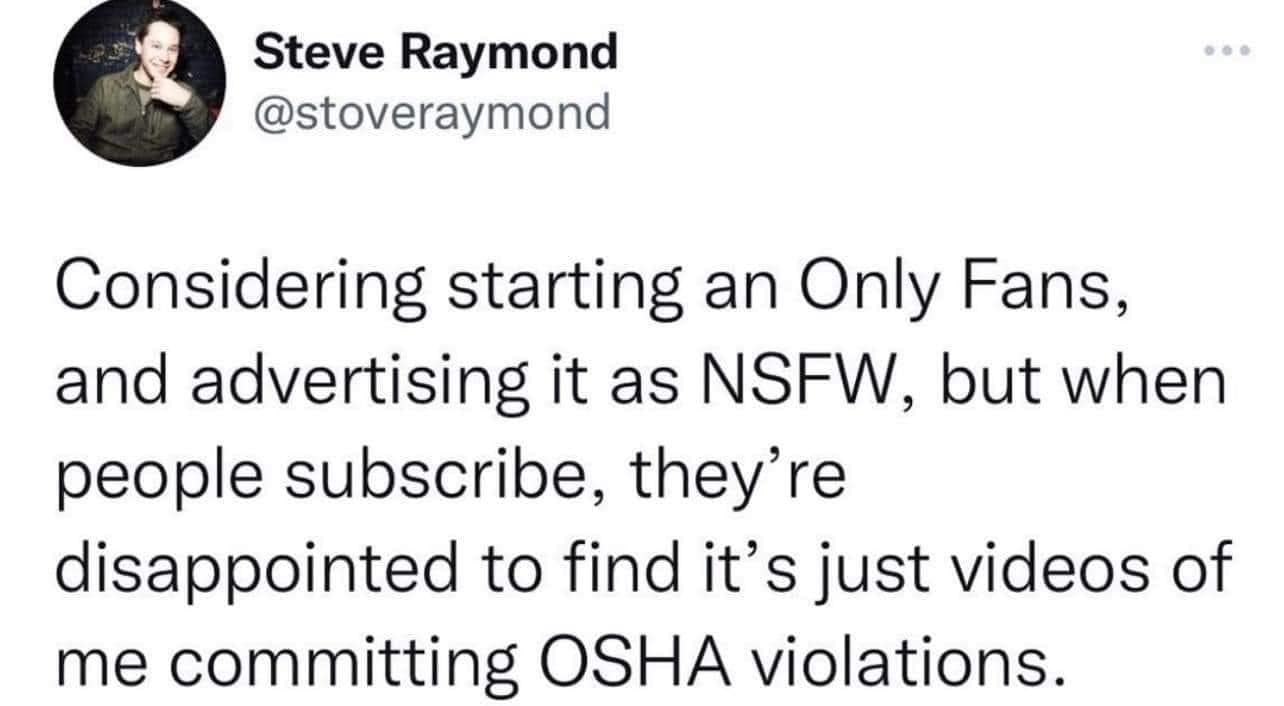 funny random pics - positive affirmations - Steve Raymond Considering starting an Only Fans, and advertising it as Nsfw, but when people subscribe, they're disappointed to find it's just videos of me committing Osha violations.