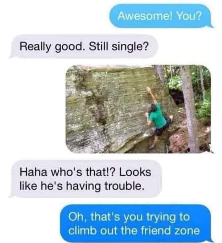 funny random pics - water resources - Awesome! You? Really good. Still single? Haha who's that!? Looks he's having trouble. Oh, that's you trying to climb out the friend zone