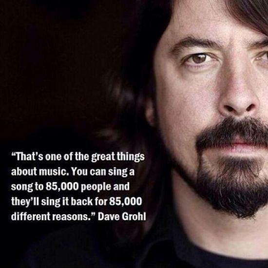 daily dose of randoms - dave grohl - "That's one of the great things about music. You can sing a song to 85,000 people and they'll sing it back for 85,000 different reasons." Dave Grohl