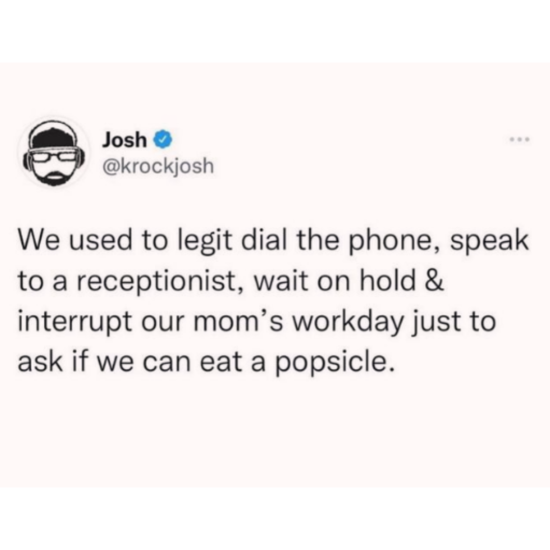 daily dose of randoms - document - Josh We used to legit dial the phone, speak to a receptionist, wait on hold & interrupt our mom's workday just to ask if we can eat a popsicle.