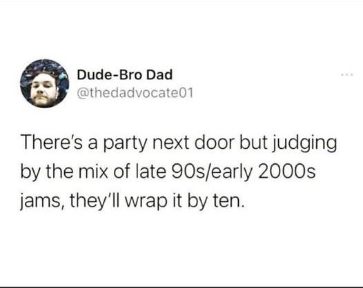 awesome random pics - paper - DudeBro Dad There's a party next door but judging by the mix of late 90searly 2000s jams, they'll wrap it by ten.