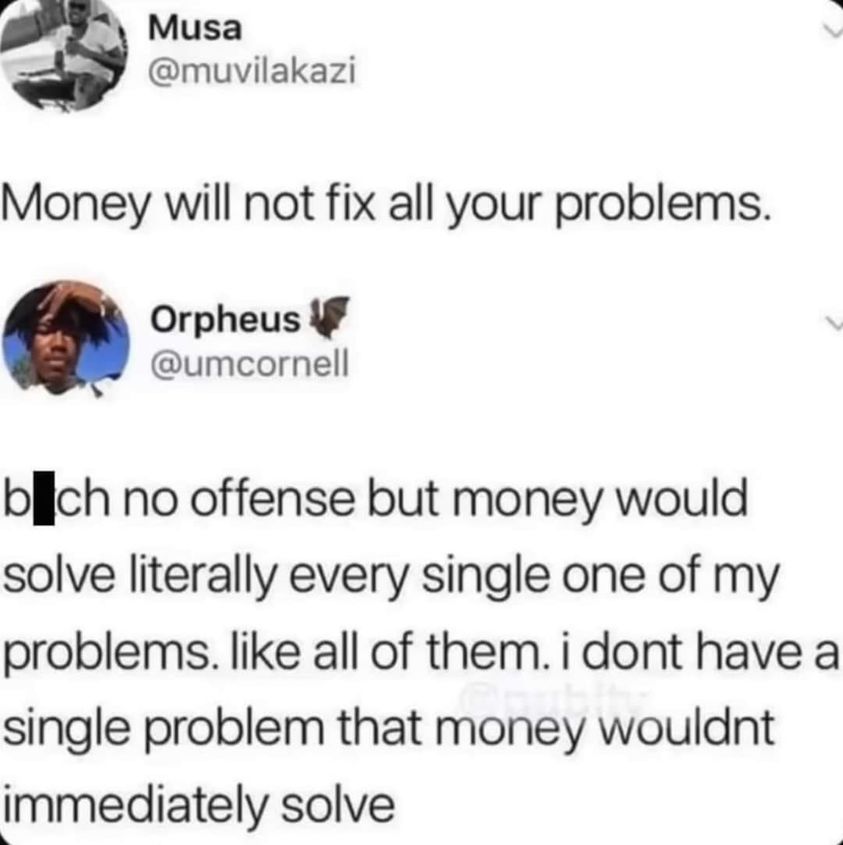daily dose of randoms - all i do is win - Musa Money will not fix all your problems. Orpheus bich no offense but money would solve literally every single one of my problems. all of them. i dont have a single problem that money wouldnt immediately solve