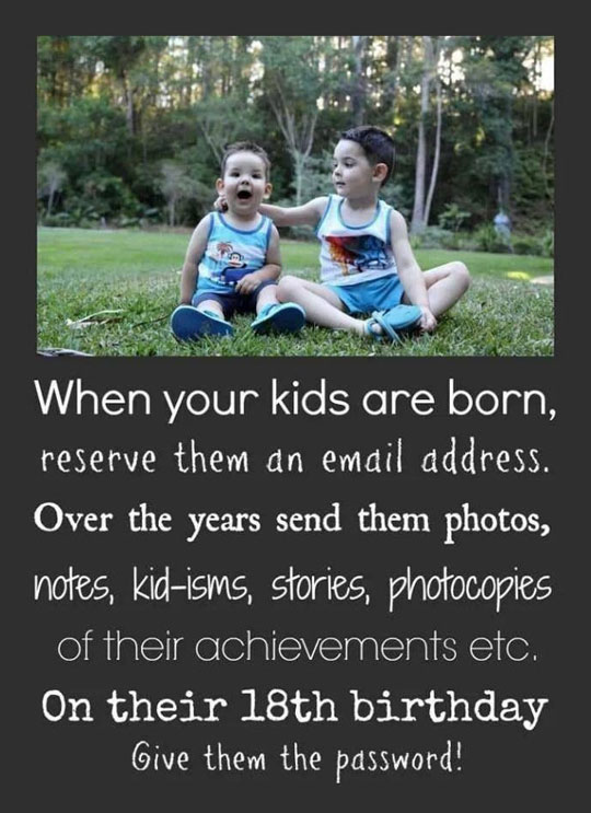 daily dose of randoms - parenting hacks meme - When your kids are born, reserve them an email address. Over the years send them photos, notes, kidisms, stories, photocopies of their achievements etc. On their 18th birthday Give them the password!