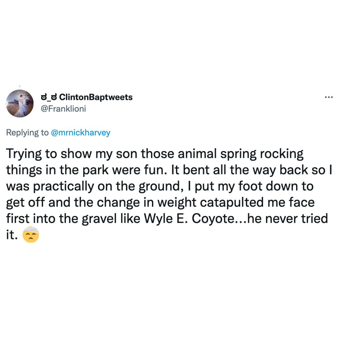 daily dose of randoms - ClintonBaptweets ... Trying to show my son those animal spring rocking things in the park were fun. It bent all the way back so I was practically on the ground, I put my foot down to get off and the change in weight catapulted me f