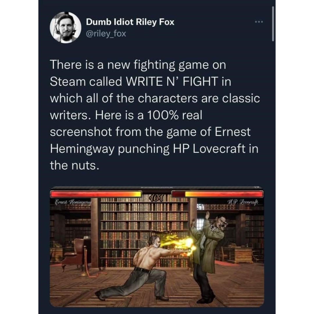 daily dose of randoms - Fighting game - Dumb Idiot Riley Fox There is a new fighting game on Steam called Write N' Fight in which all of the characters are classic writers. Here is a 100% real screenshot from the game of Ernest Hemingway punching Hp Lovec