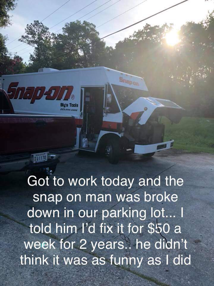 daily dose of randoms - snap on tools jokes - Snapon 11172 By's Tools Got to work today and the snap on man was broke down in our parking lot... I told him I'd fix it for $50 a week for 2 years.. he didn't think it was as funny as I did