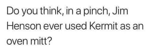 daily dose of randoms - Do you think, in a pinch, Jim Henson ever used Kermit as an oven mitt?