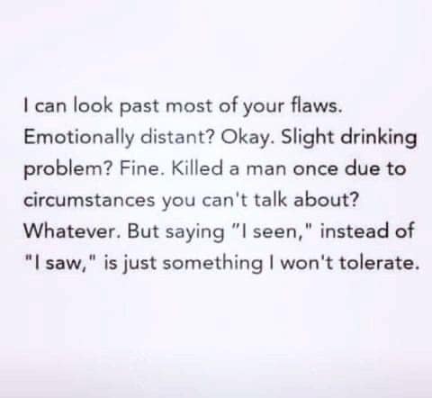 funny pics and randoms - handwriting - I can look past most of your flaws. Emotionally distant? Okay. Slight drinking problem? Fine. Killed a man once due to circumstances you can't talk about? Whatever. But saying "I seen," instead of "I saw," is just so