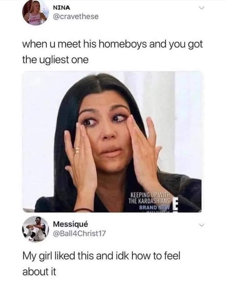 funny pics and randoms - nina cravethese - Nina when u meet his homeboys and you got the ugliest one Messiqu Keeping Up With The Kardashians Brand New My girl d this and idk how to feel about it