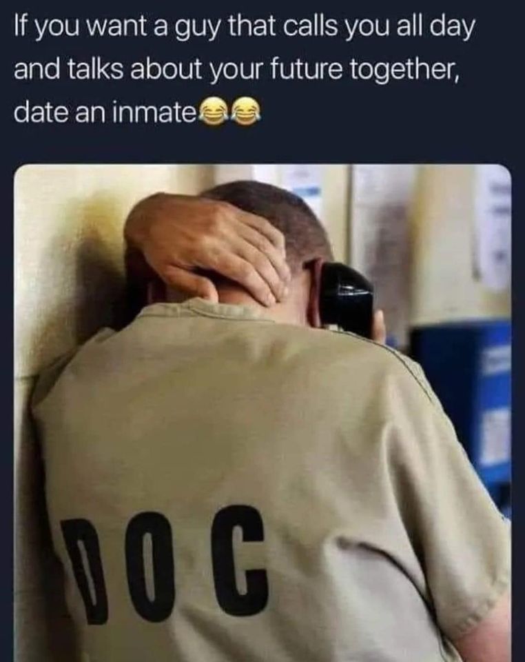 funny pics and randoms - Prisoner - If you want a guy that calls you all day and talks about your future together, date an inmate Doc