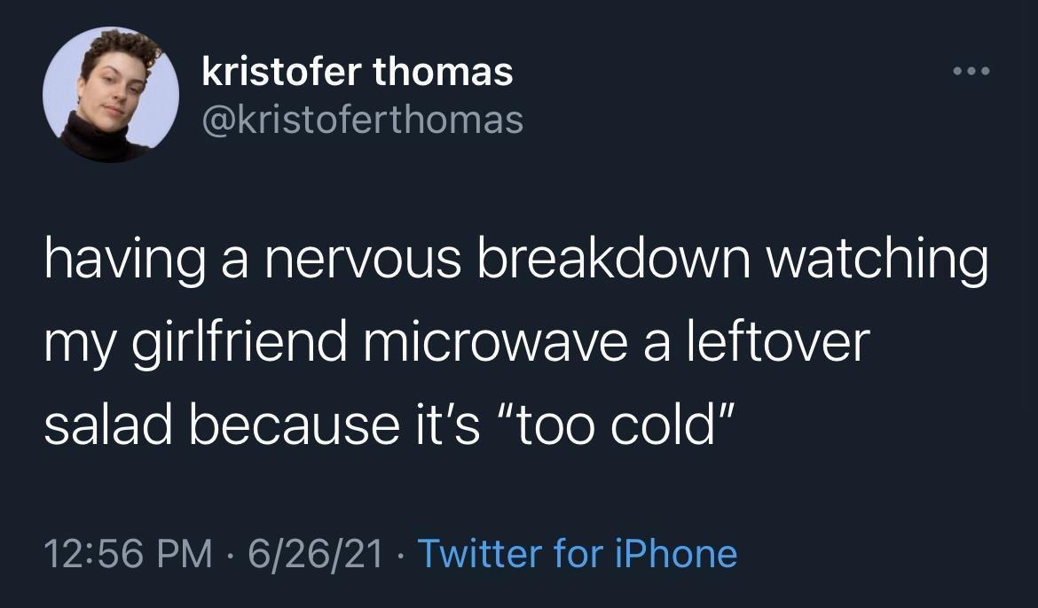 funny pics and randoms - beam designs tweet - kristofer thomas ... having a nervous breakdown watching my girlfriend microwave a leftover salad because it's "too cold" 62621 Twitter for iPhone