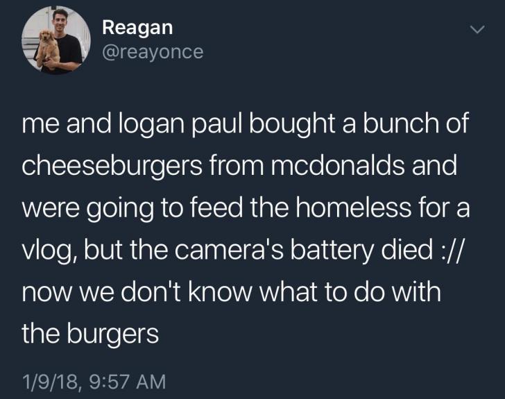 funny pics and randoms - Facebook - Reagan me and logan paul bought a bunch of cheeseburgers from mcdonalds and were going to feed the homeless for a vlog, but the camera's battery died now we don't know what to do with the burgers 1918,