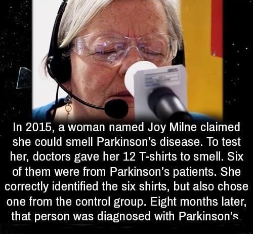 monday morning randomness - woman who can smell parkinson's - In 2015, a woman named Joy Milne claimed she could smell Parkinson's disease. To test her, doctors gave her 12 Tshirts to smell. Six of them were from Parkinson's patients. She correctly identi