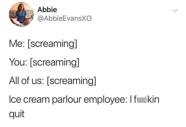 monday morning randomness - funny - Abbie Me screaming You screaming All of us screaming Ice cream parlour employee I fuckin quit
