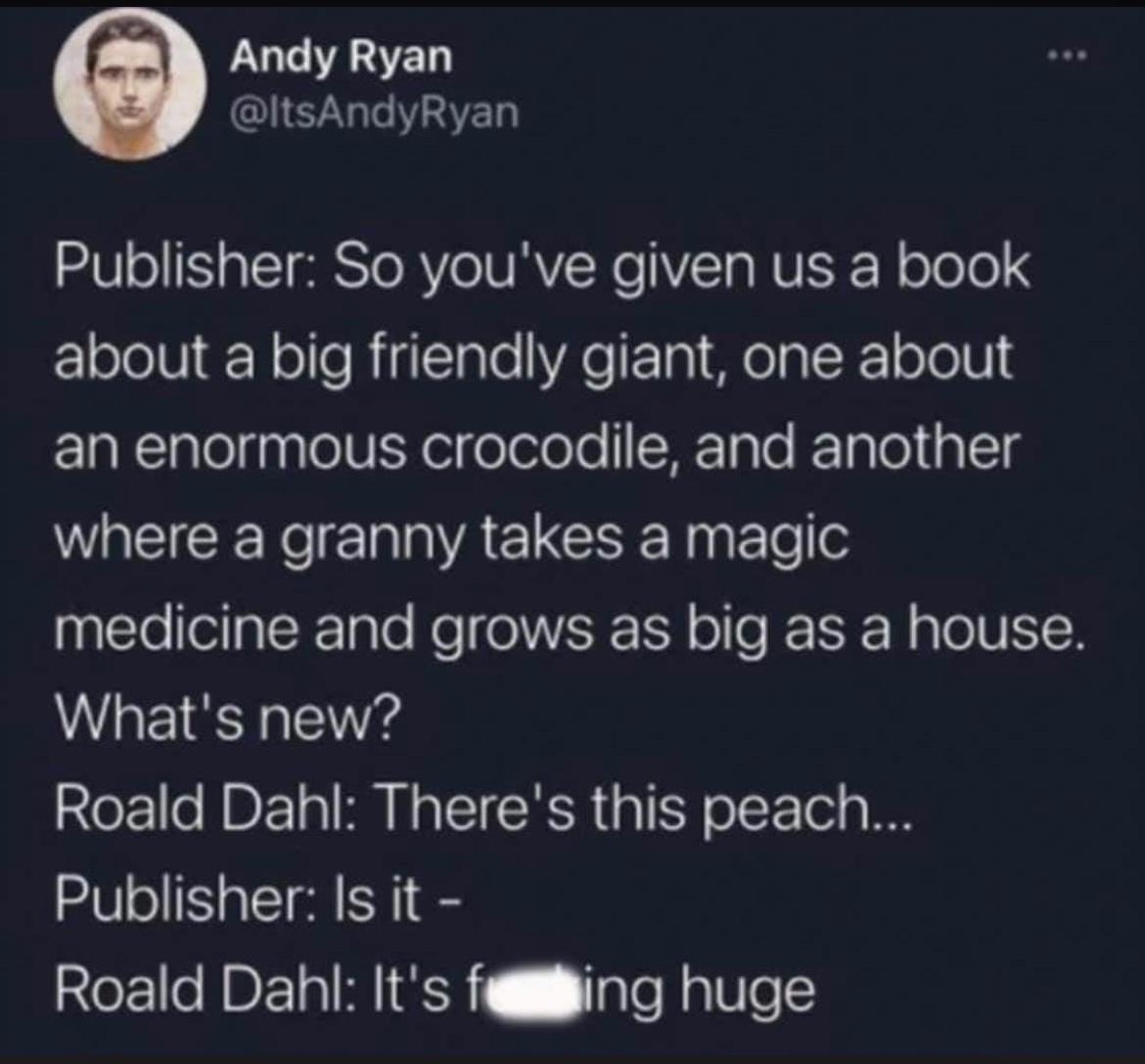 monday morning randomness - roald dahl its huge - Andy Ryan Publisher So you've given us a book about a big friendly giant, one about an enormous crocodile, and another where a granny takes a magic medicine and grows as big as a house. What's new? Roald D