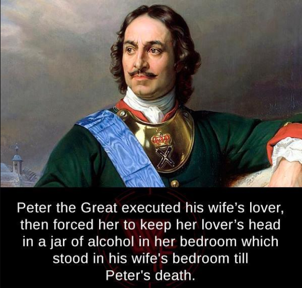 monday morning randomness - peter the great of russia - Peter the Great executed his wife's lover, then forced her to keep her lover's head in a jar of alcohol in her bedroom which stood in his wife's bedroom till Peter's death.