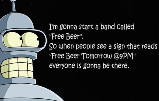 daily dose of randoms -  bender futurama - I'm gonna start a band called "Free Beer". So when people see a sign that reads "Free Beer Tomorrow " everyone is gonna be there.