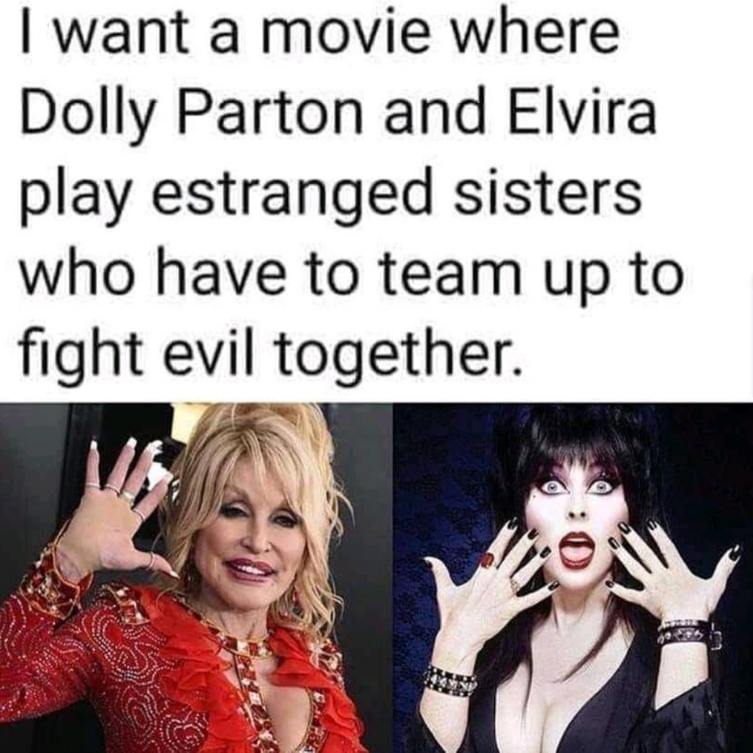 funny pics and memes - dolly parton elvira meme - I want a movie where Dolly Parton and Elvira play estranged sisters who have to team up to fight evil together.