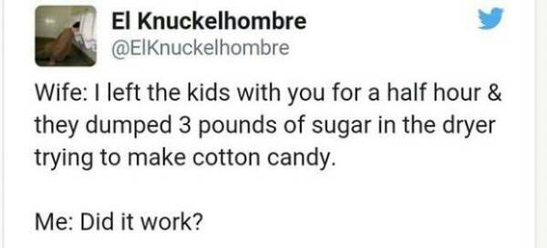 funny pics and memes - funny alcohol - El Knuckelhombre Wife I left the kids with you for a half hour & they dumped 3 pounds of sugar in the dryer trying to make cotton candy. Me Did it work?