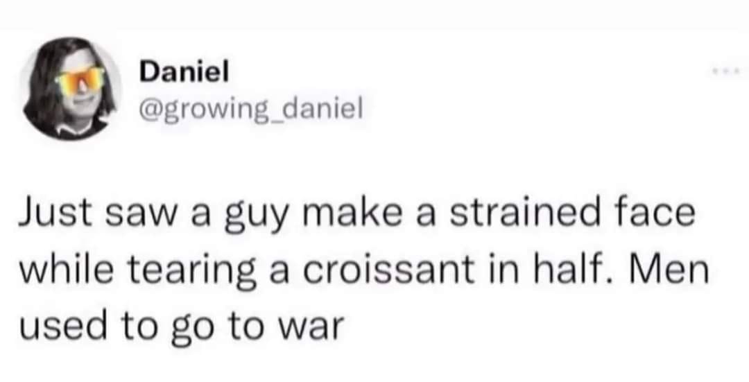 funny memes and pics - Daniel Just saw a guy make a strained face while tearing a croissant in half. Men used to go to war