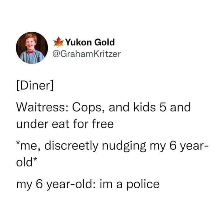 funny memes and pics - facts about you - Yukon Gold Diner Waitress Cops, and kids 5 and under eat for free me, discreetly nudging my 6 year old my 6 yearold im a police